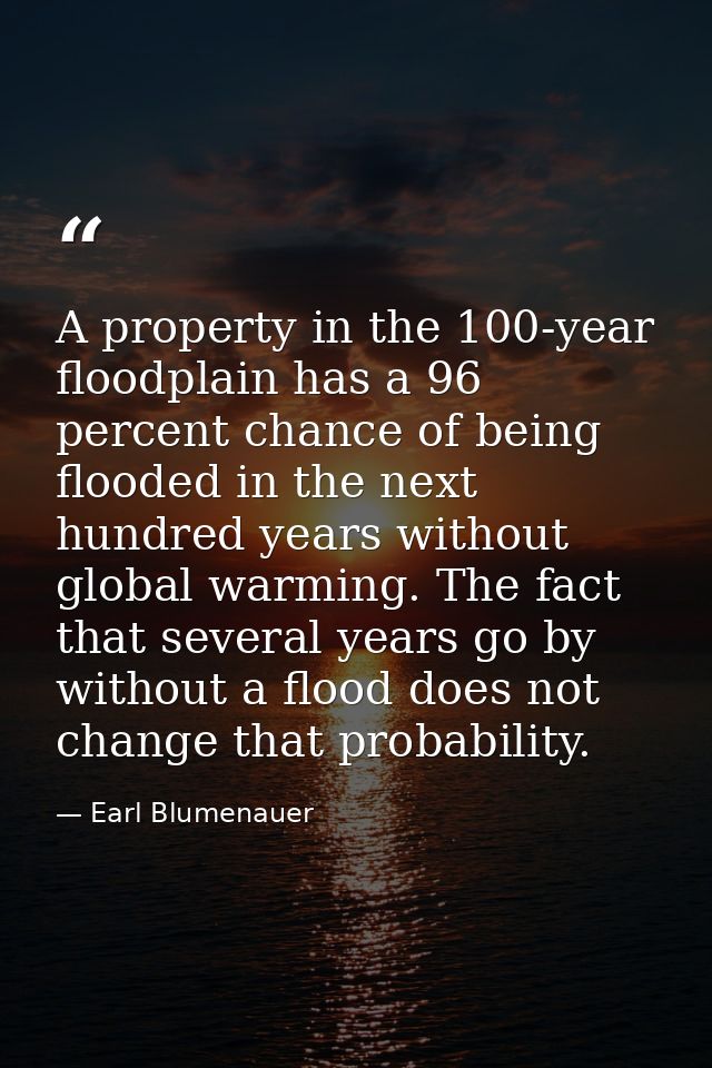 A property in the 100-year floodplain has a 96 percent chance of being flooded in the next hundred years without global  — Earl Blumenauer