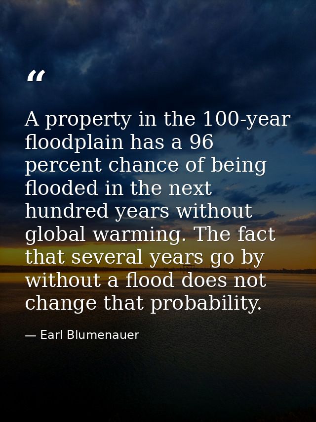 A property in the 100-year floodplain has a 96 percent chance of being flooded in the next hundred years without global  — Earl Blumenauer