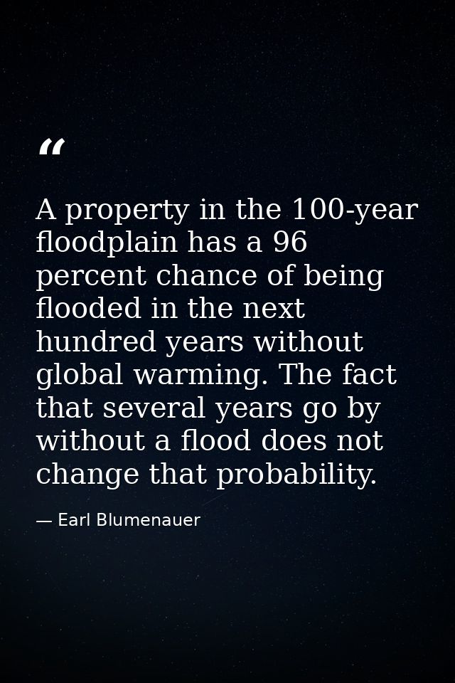 A property in the 100-year floodplain has a 96 percent chance of being flooded in the next hundred years without global  — Earl Blumenauer