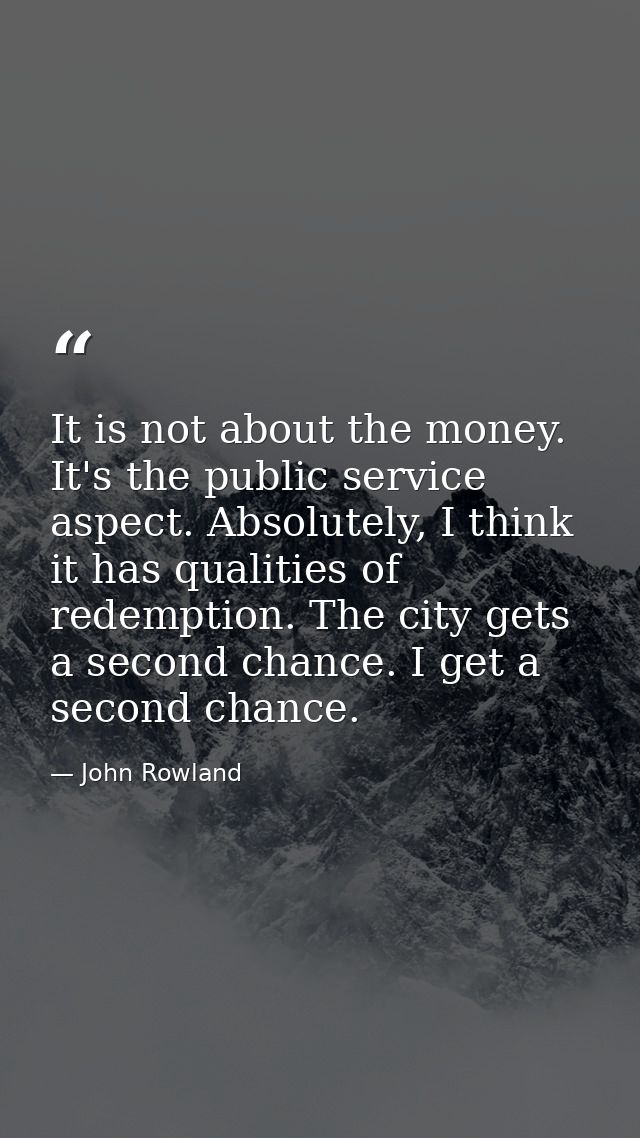 It is not about the money. It's the public service aspect. Absolutely, I think it has qualities of redemption. The city  — John Rowland