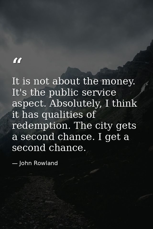 It is not about the money. It's the public service aspect. Absolutely, I think it has qualities of redemption. The city  — John Rowland