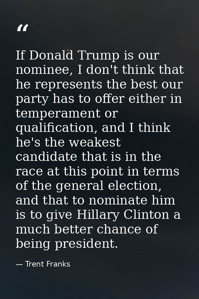 If Donald Trump is our nominee, I don't think that he represents the best our party has to offer either in temperament o — Trent Franks
