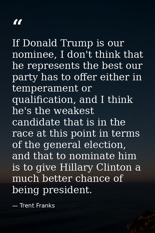 If Donald Trump is our nominee, I don't think that he represents the best our party has to offer either in temperament o — Trent Franks