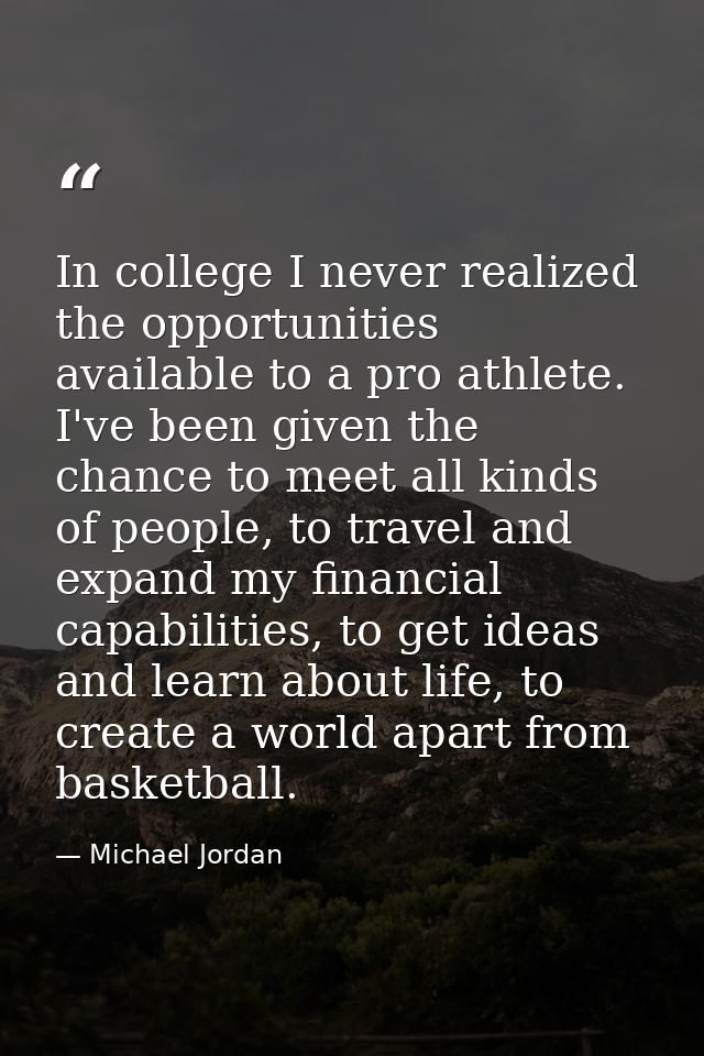 In college I never realized the opportunities available to a pro athlete. I've been given the chance to meet all kinds o — Michael Jordan