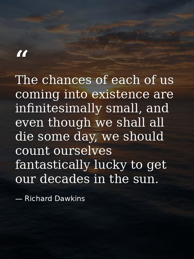 The chances of each of us coming into existence are infinitesimally small, and even though we shall all die some day, we — Richard Dawkins