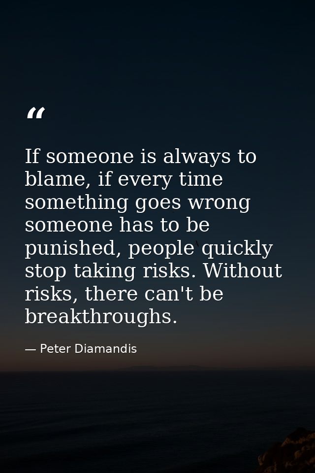 If someone is always to blame, if every time something goes wrong someone has to be punished, people quickly stop taking — Peter Diamandis