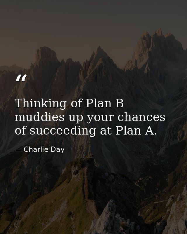 Thinking of Plan B muddies up your chances of succeeding at Plan A. — Charlie Day