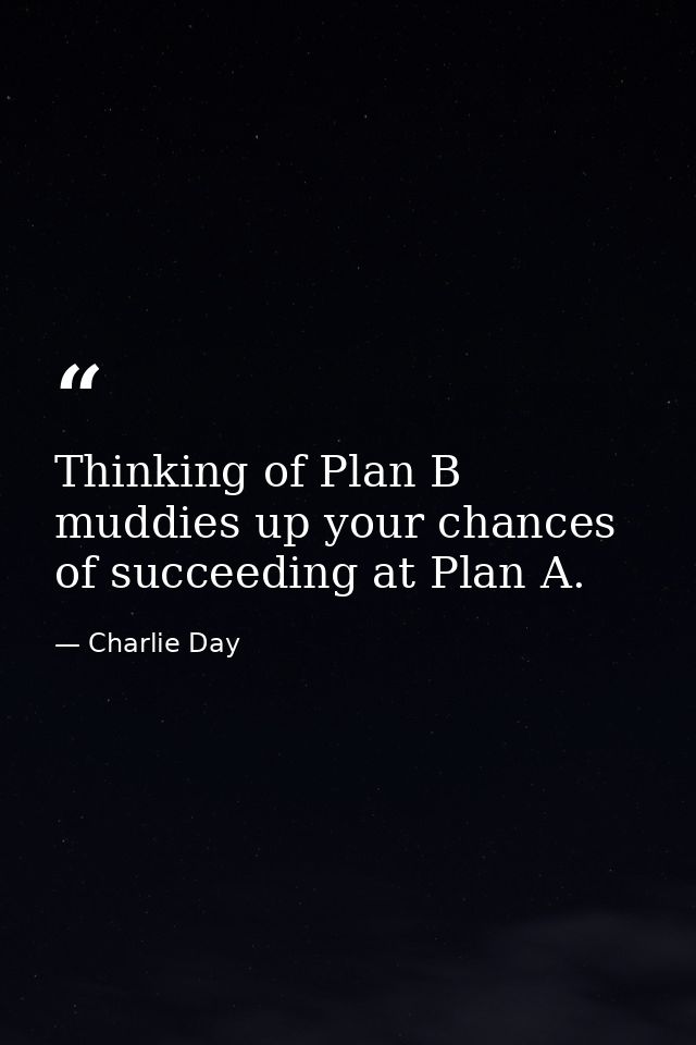 Thinking of Plan B muddies up your chances of succeeding at Plan A. — Charlie Day