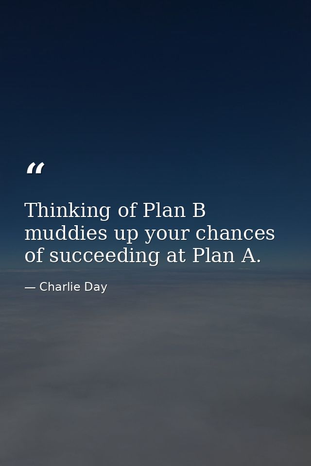 Thinking of Plan B muddies up your chances of succeeding at Plan A. — Charlie Day