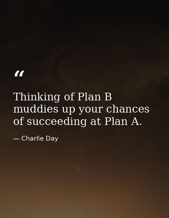 Thinking of Plan B muddies up your chances of succeeding at Plan A. — Charlie Day