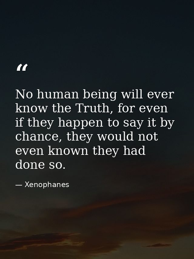 No human being will ever know the Truth, for even if they happen to say it by chance, they would not even known they had — Xenophanes