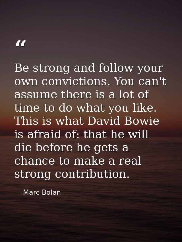 Be strong and follow your own convictions. You can't assume there is a lot of time to do what you like. This is what Dav — Marc Bolan