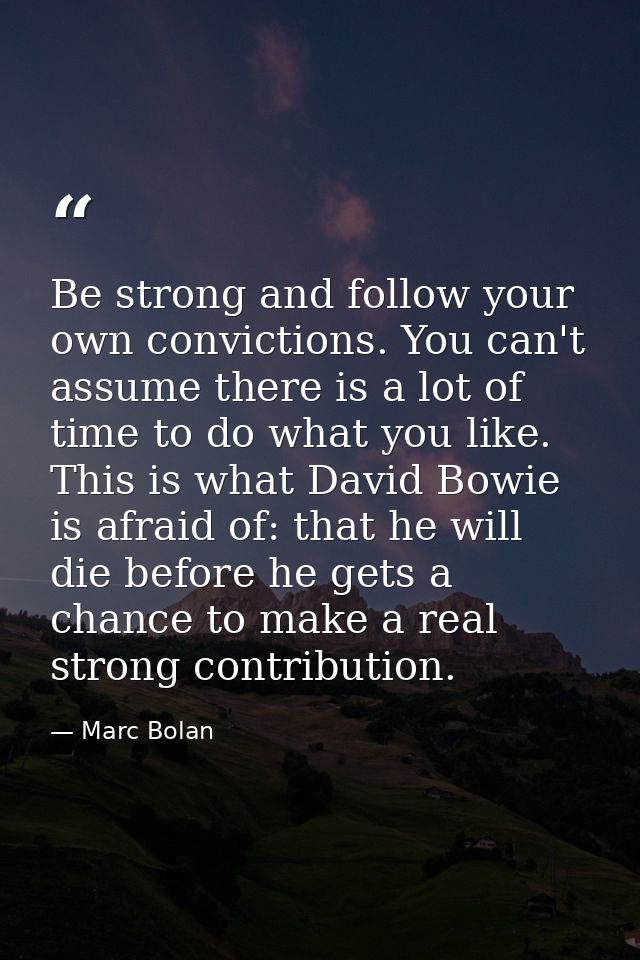 Be strong and follow your own convictions. You can't assume there is a lot of time to do what you like. This is what Dav — Marc Bolan