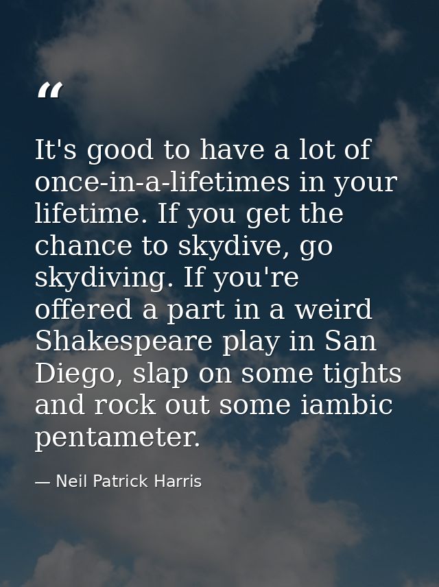 It's good to have a lot of once-in-a-lifetimes in your lifetime. If you get the chance to skydive, go skydiving. If you' — Neil Patrick Harris