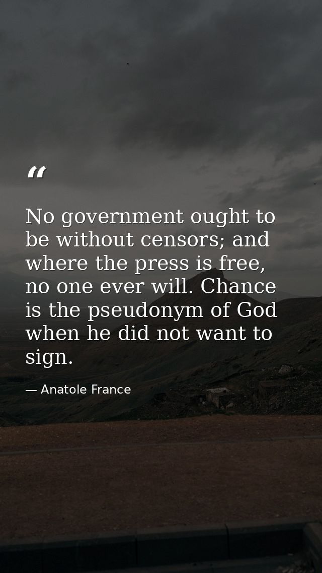 No government ought to be without censors; and where the press is free, no one ever will. Chance is the pseudonym of God — Anatole France