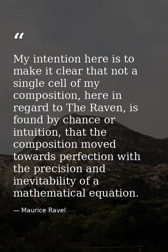 My intention here is to make it clear that not a single cell of my composition, here in regard to The Raven, is found by — Maurice Ravel