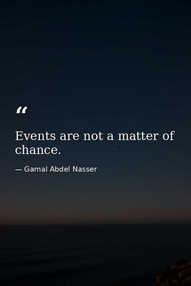 Events are not a matter of chance. — Gamal Abdel Nasser