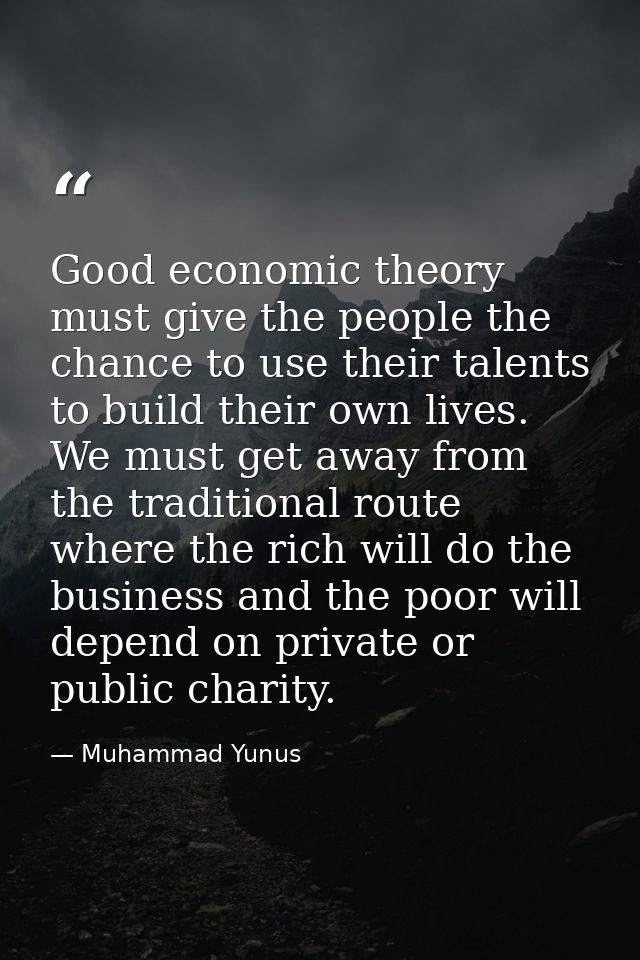 Good economic theory must give the people the chance to use their talents to build their own lives. We must get away fro — Muhammad Yunus