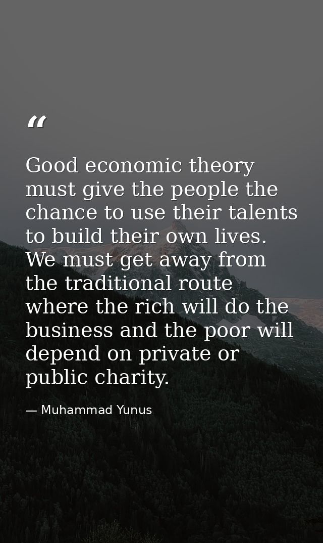 Good economic theory must give the people the chance to use their talents to build their own lives. We must get away fro — Muhammad Yunus