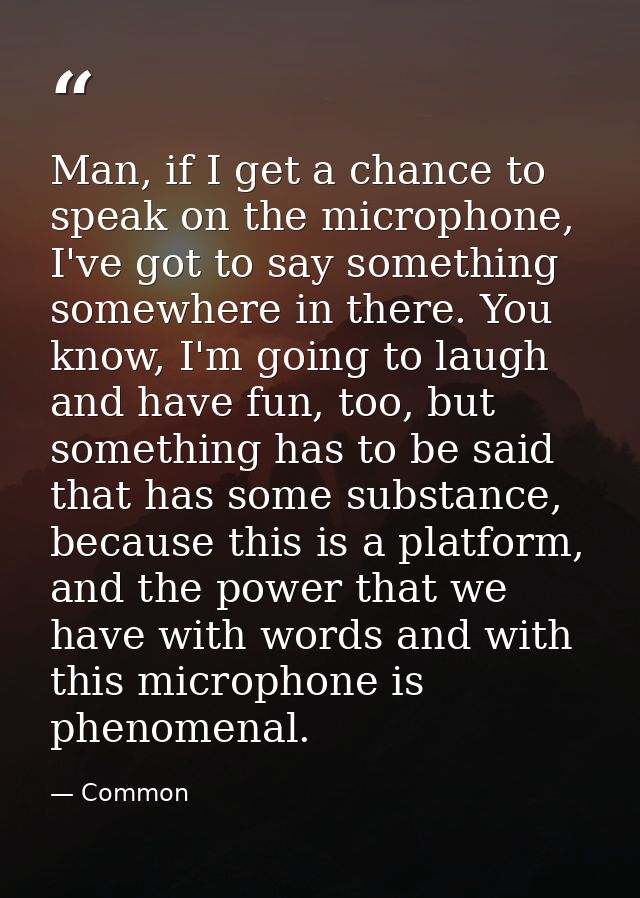 Man, if I get a chance to speak on the microphone, I've got to say something somewhere in there. You know, I'm going to  — Common