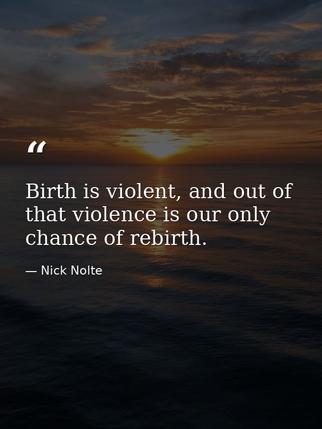 Birth is violent, and out of that violence is our only chance of rebirth. — Nick Nolte