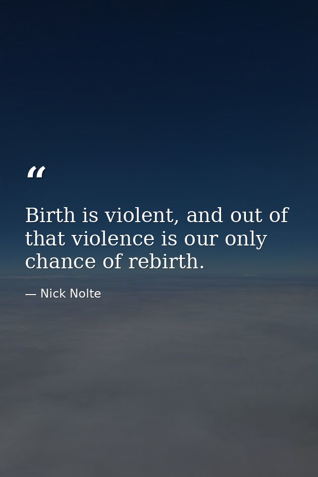 Birth is violent, and out of that violence is our only chance of rebirth. — Nick Nolte