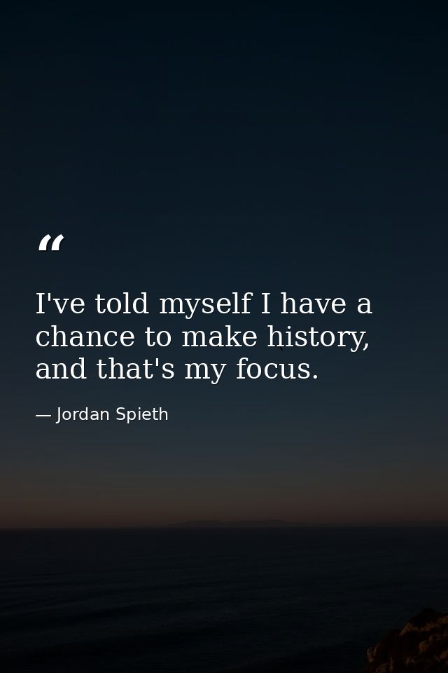I've told myself I have a chance to make history, and that's my focus. — Jordan Spieth