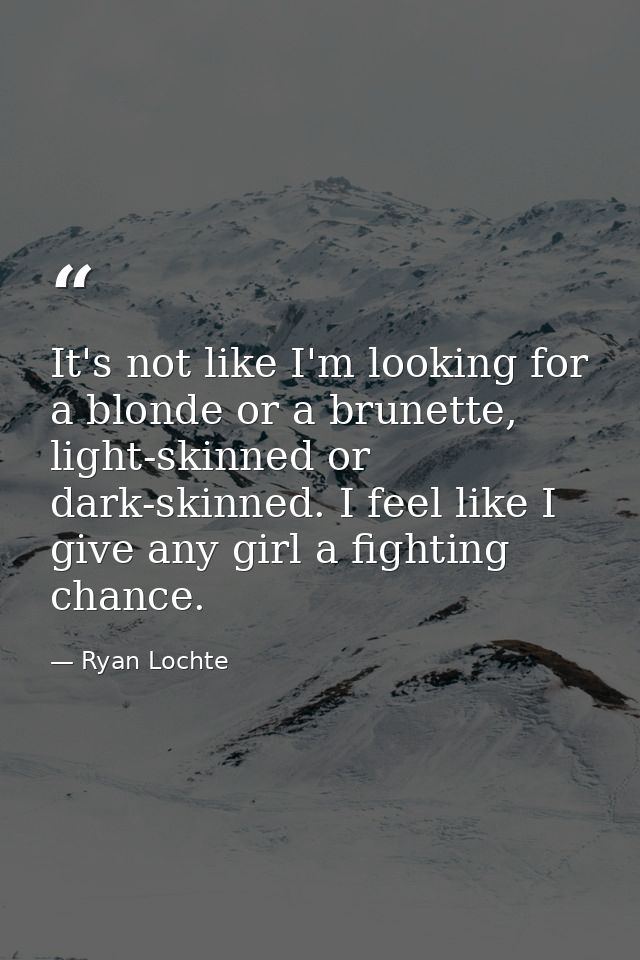 It's not like I'm looking for a blonde or a brunette, light-skinned or dark-skinned. I feel like I give any girl a fight — Ryan Lochte