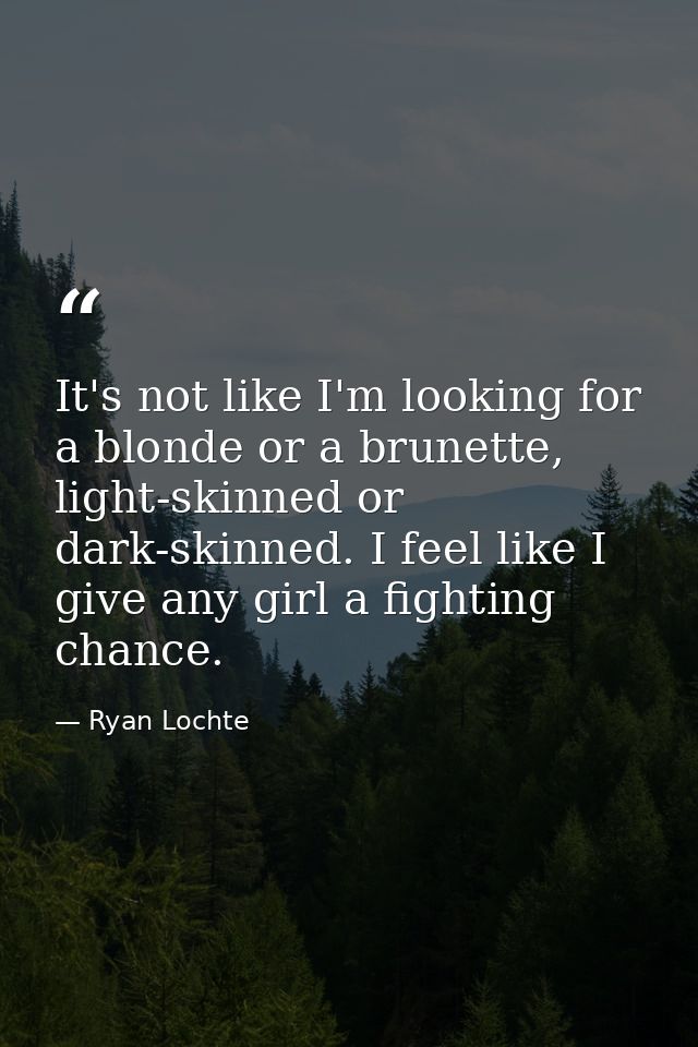 It's not like I'm looking for a blonde or a brunette, light-skinned or dark-skinned. I feel like I give any girl a fight — Ryan Lochte