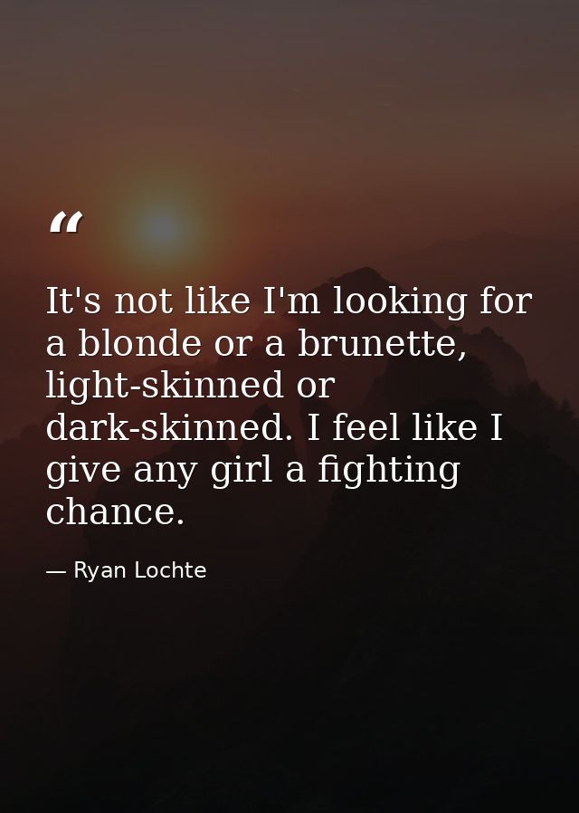 It's not like I'm looking for a blonde or a brunette, light-skinned or dark-skinned. I feel like I give any girl a fight — Ryan Lochte