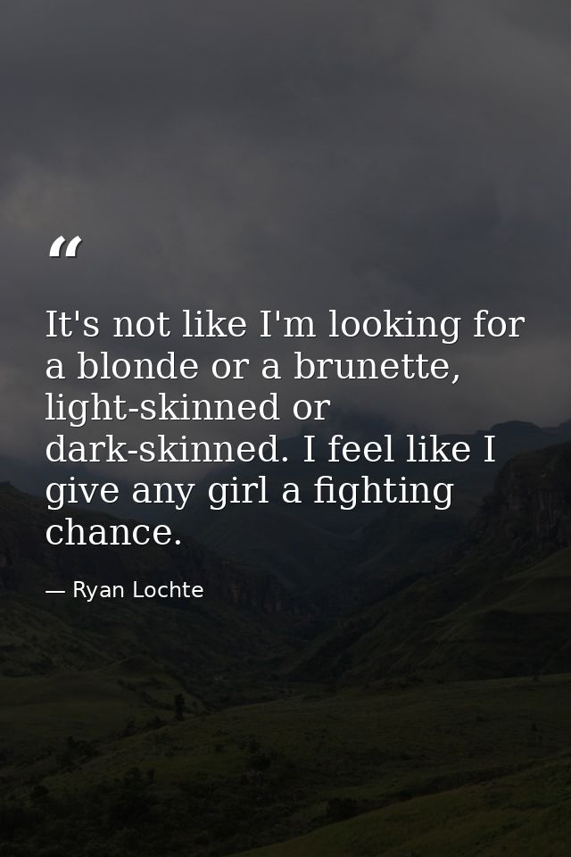 It's not like I'm looking for a blonde or a brunette, light-skinned or dark-skinned. I feel like I give any girl a fight — Ryan Lochte