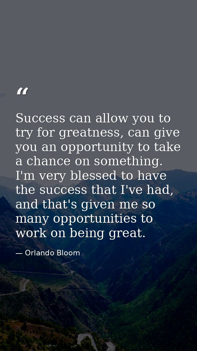 Success can allow you to try for greatness, can give you an opportunity to take a chance on something. I'm very blessed  — Orlando Bloom