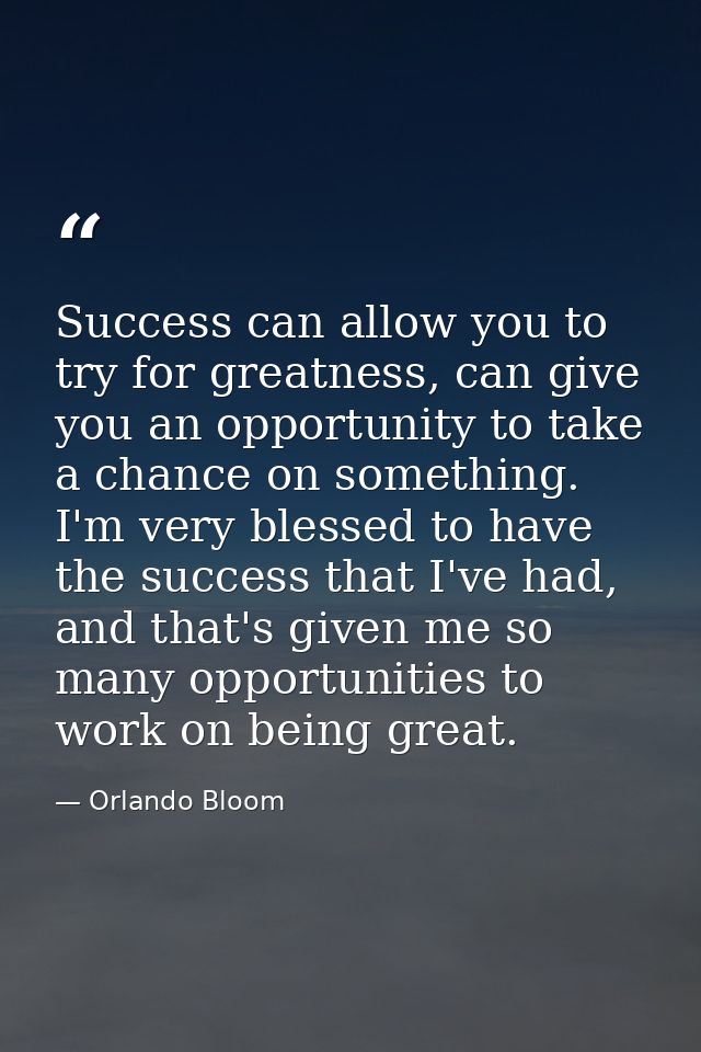Success can allow you to try for greatness, can give you an opportunity to take a chance on something. I'm very blessed  — Orlando Bloom