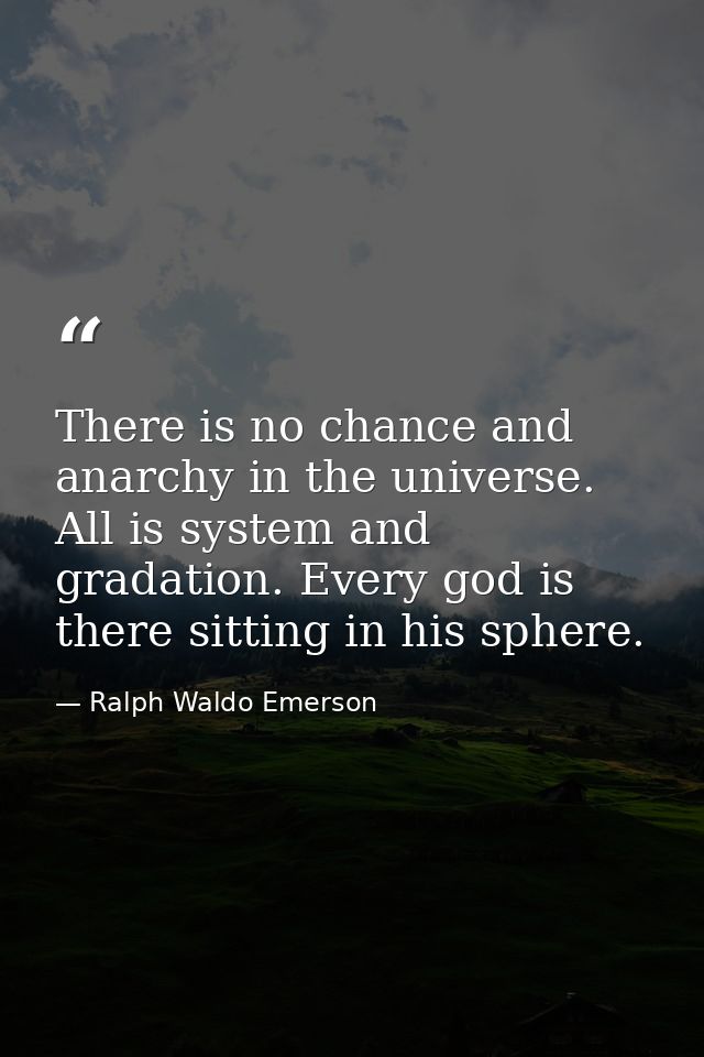 There is no chance and anarchy in the universe. All is system and gradation. Every god is there sitting in his sphere. — Ralph Waldo Emerson