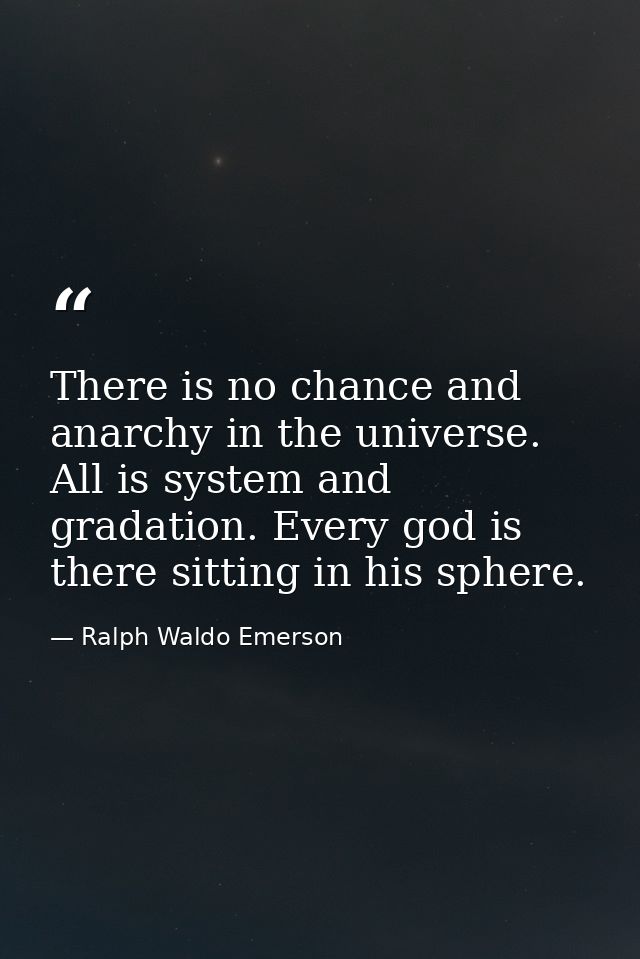 There is no chance and anarchy in the universe. All is system and gradation. Every god is there sitting in his sphere. — Ralph Waldo Emerson