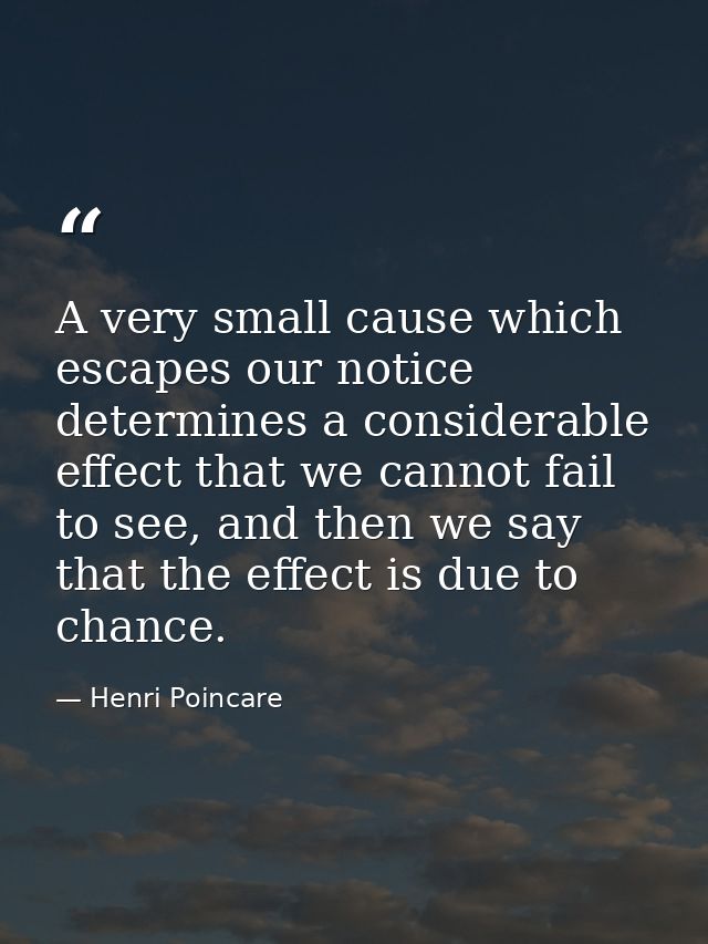 A very small cause which escapes our notice determines a considerable effect that we cannot fail to see, and then we say — Henri Poincare