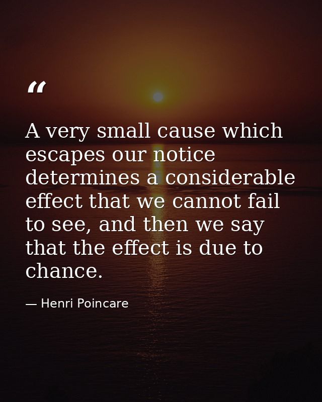 A very small cause which escapes our notice determines a considerable effect that we cannot fail to see, and then we say — Henri Poincare