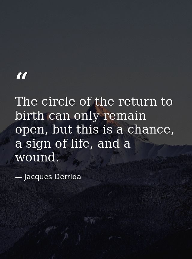 The circle of the return to birth can only remain open, but this is a chance, a sign of life, and a wound. — Jacques Derrida