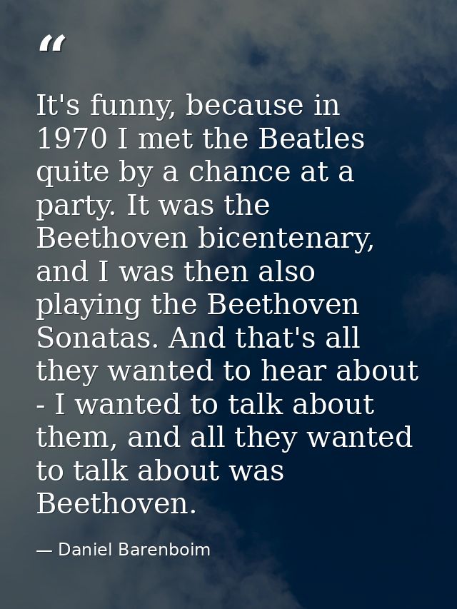 It's funny, because in 1970 I met the Beatles quite by a chance at a party. It was the Beethoven bicentenary, and I was  — Daniel Barenboim