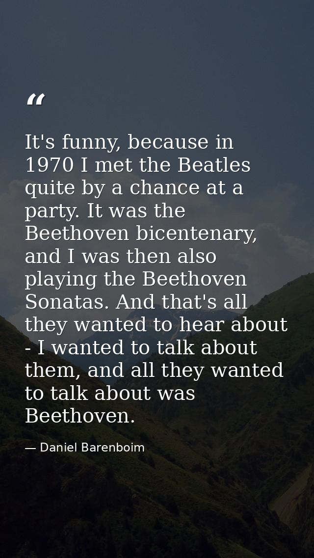It's funny, because in 1970 I met the Beatles quite by a chance at a party. It was the Beethoven bicentenary, and I was  — Daniel Barenboim