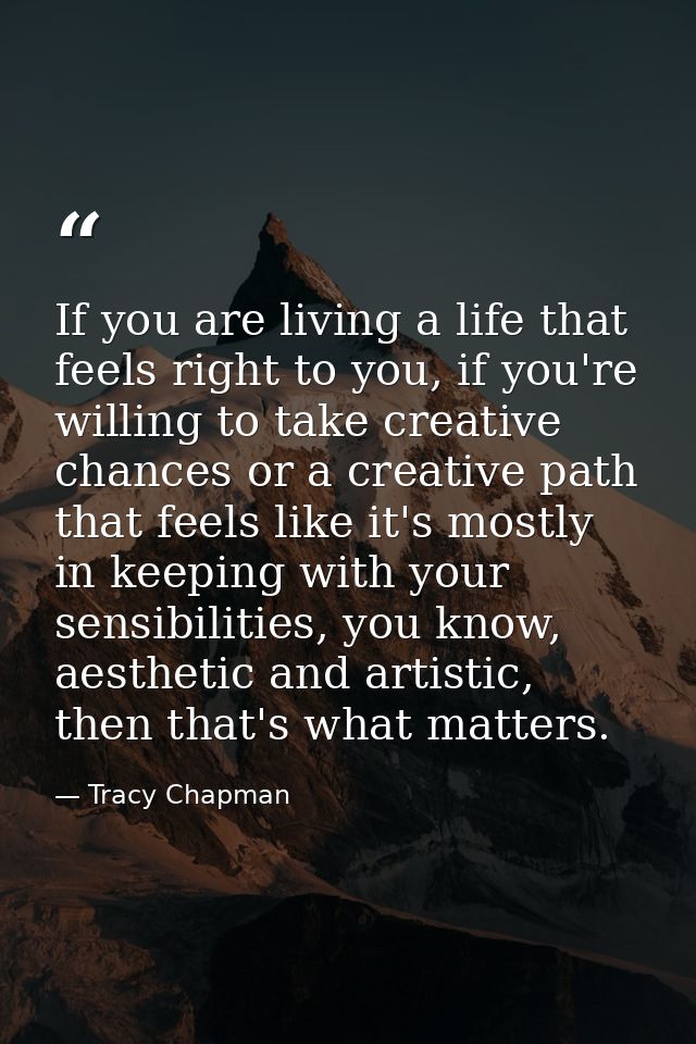 If you are living a life that feels right to you, if you're willing to take creative chances or a creative path that fee — Tracy Chapman