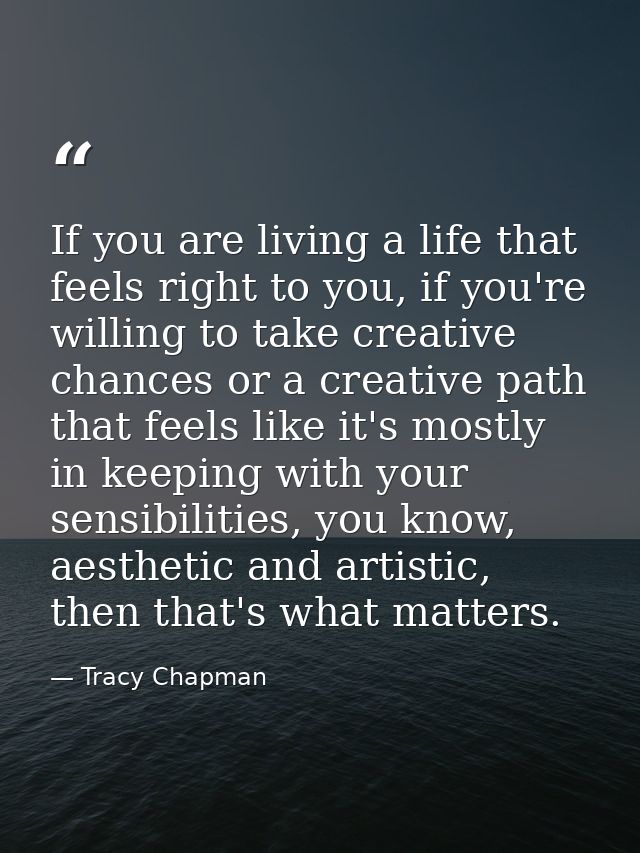 If you are living a life that feels right to you, if you're willing to take creative chances or a creative path that fee — Tracy Chapman