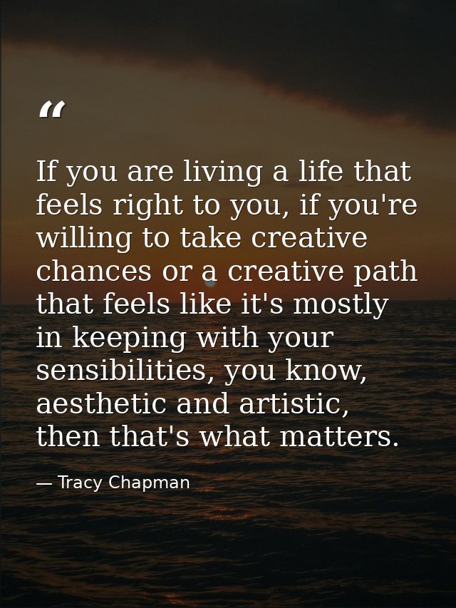 If you are living a life that feels right to you, if you're willing to take creative chances or a creative path that fee — Tracy Chapman