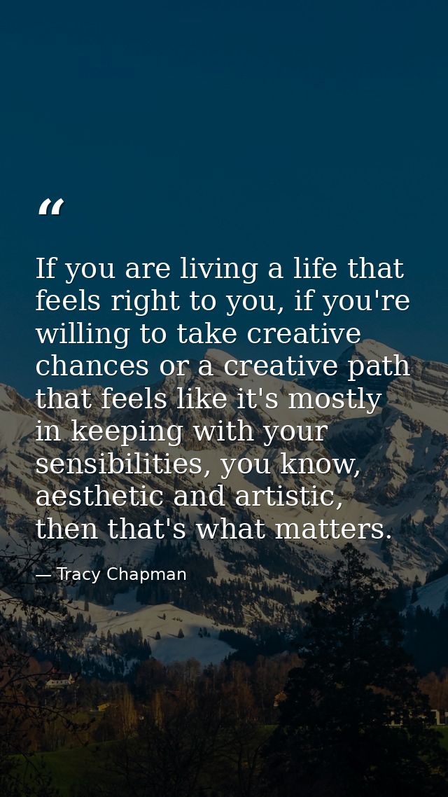 If you are living a life that feels right to you, if you're willing to take creative chances or a creative path that fee — Tracy Chapman