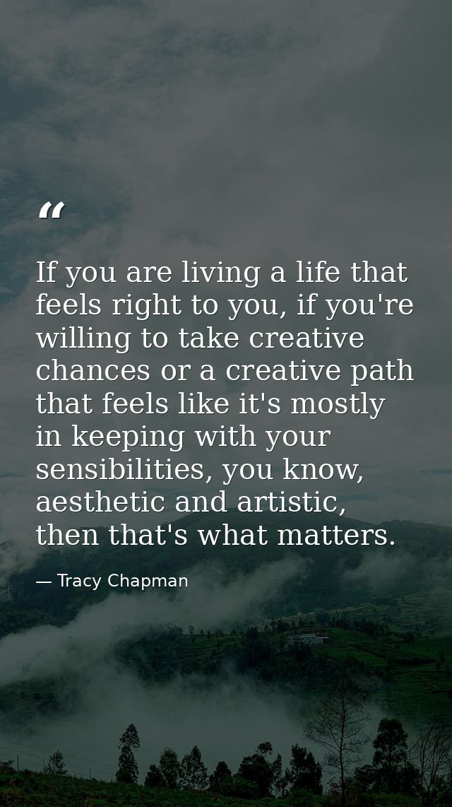 If you are living a life that feels right to you, if you're willing to take creative chances or a creative path that fee — Tracy Chapman