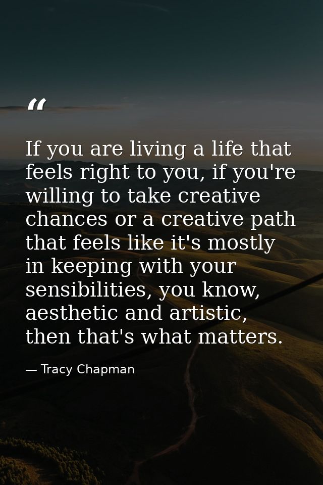 If you are living a life that feels right to you, if you're willing to take creative chances or a creative path that fee — Tracy Chapman