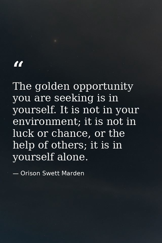 The golden opportunity you are seeking is in yourself. It is not in your environment; it is not in luck or chance, or th — Orison Swett Marden