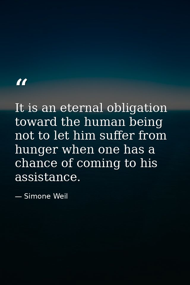 It is an eternal obligation toward the human being not to let him suffer from hunger when one has a chance of coming to  — Simone Weil