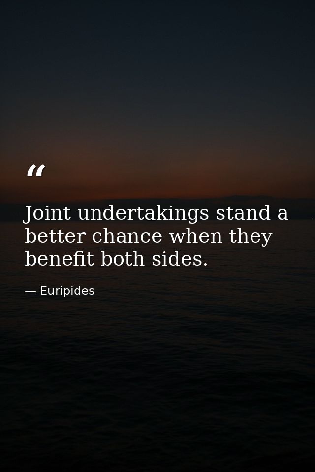 Joint undertakings stand a better chance when they benefit both sides. — Euripides