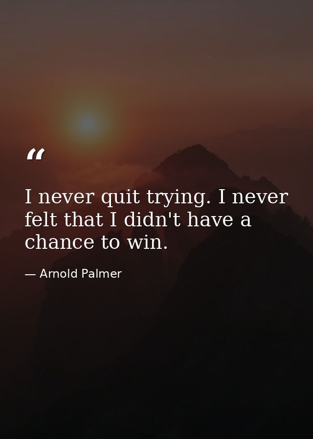 I never quit trying. I never felt that I didn't have a chance to win. — Arnold Palmer